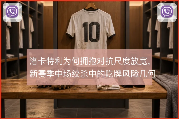 洛卡特利为何拥抱对抗尺度放宽，新赛季中场绞杀中的吃牌风险几何