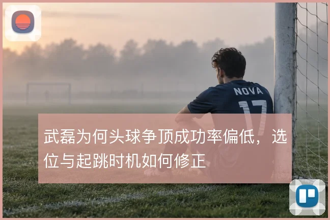 武磊为何头球争顶成功率偏低，选位与起跳时机如何修正