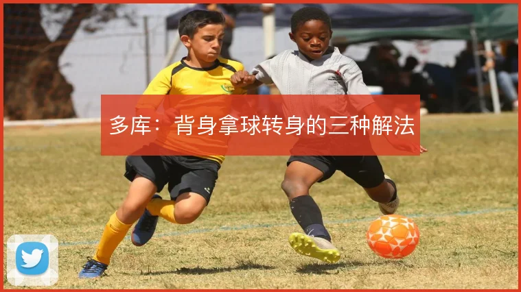 多库:背身拿球转身的三种解法