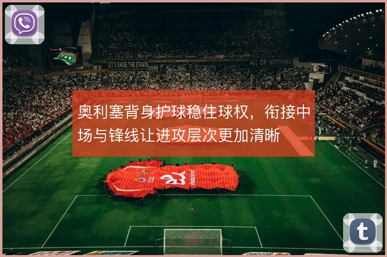 奥利塞背身护球稳住球权,衔接中场与锋线让进攻层次更加清晰