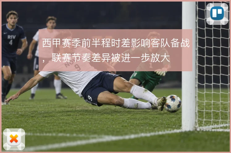 西甲赛季前半程时差影响客队备战,联赛节奏差异被进一步放大