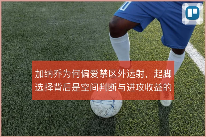 加纳乔为何偏爱禁区外远射,起脚选择背后是空间判断与进攻收益的权衡