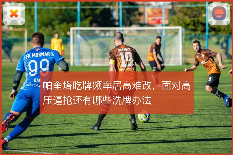 帕奎塔吃牌频率居高难改,面对高压逼抢还有哪些洗牌办法