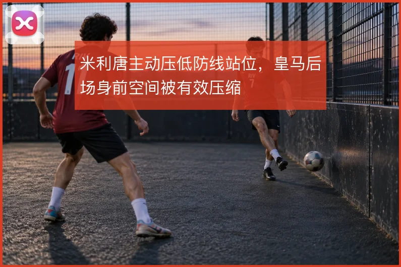 米利唐主动压低防线站位,皇马后场身前空间被有效压缩