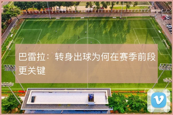 巴雷拉:转身出球为何在赛季前段更关键