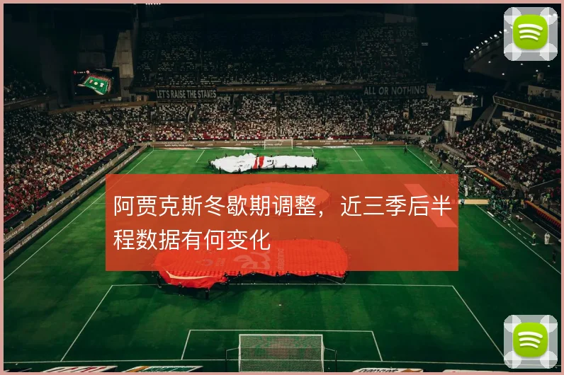 阿贾克斯冬歇期调整,近三季后半程数据有何变化