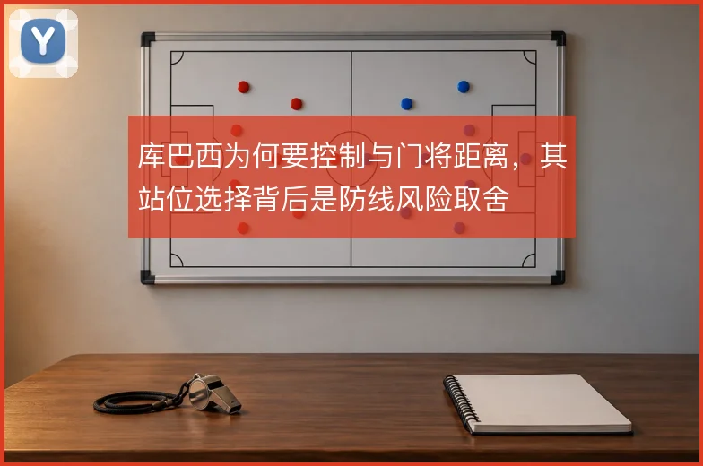 库巴西为何要控制与门将距离，其站位选择背后是防线风险取舍