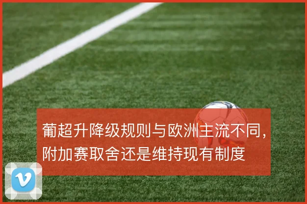 葡超升降级规则与欧洲主流不同,附加赛取舍还是维持现有制度