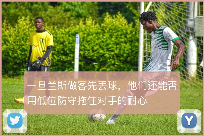 一旦兰斯做客先丢球,他们还能否用低位防守拖住对手的耐心