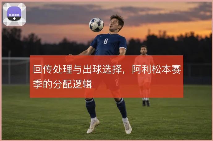 回传处理与出球选择，阿利松本赛季的分配逻辑