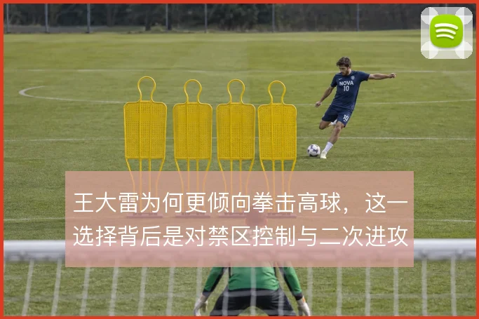 王大雷为何更倾向拳击高球，这一选择背后是对禁区控制与二次进攻的权衡