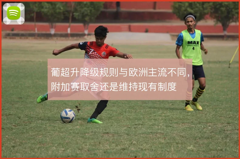 葡超升降级规则与欧洲主流不同，附加赛取舍还是维持现有制度