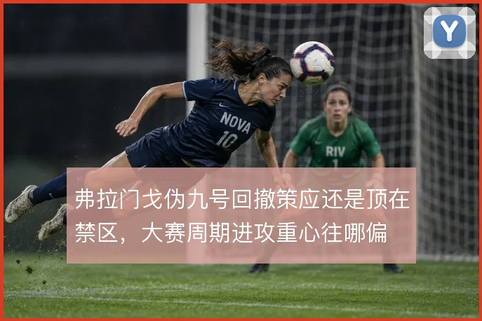 弗拉门戈伪九号回撤策应还是顶在禁区,大赛周期进攻重心往哪偏