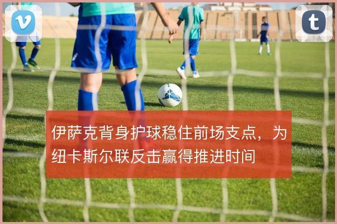 伊萨克背身护球稳住前场支点，为纽卡斯尔联反击赢得推进时间