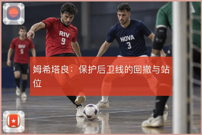 姆希塔良：保护后卫线的回撤与站位