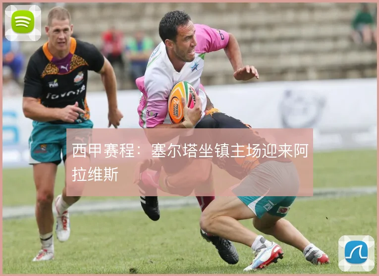 西甲赛程:塞尔塔坐镇主场迎来阿拉维斯