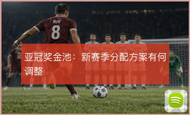 亚冠奖金池:新赛季分配方案有何调整
