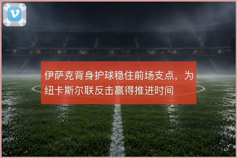 伊萨克背身护球稳住前场支点,为纽卡斯尔联反击赢得推进时间