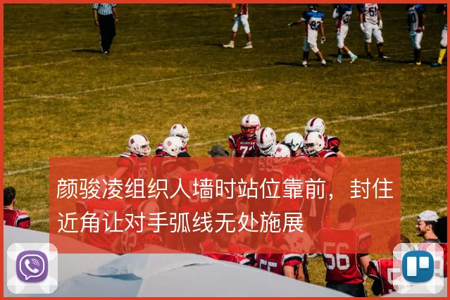 颜骏凌组织人墙时站位靠前，封住近角让对手弧线无处施展