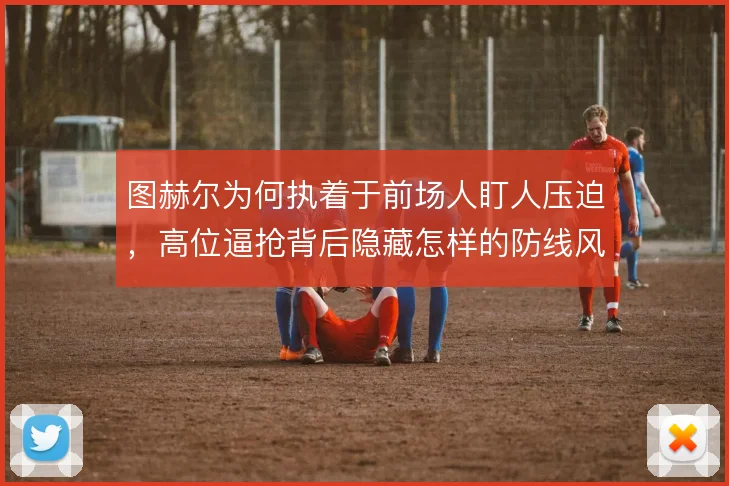 图赫尔为何执着于前场人盯人压迫，高位逼抢背后隐藏怎样的防线风险