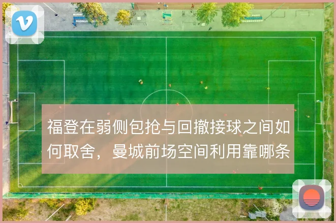 福登在弱侧包抢与回撤接球之间如何取舍,曼城前场空间利用靠哪条路径