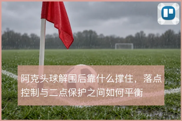 阿克头球解围后靠什么撑住,落点控制与二点保护之间如何平衡
