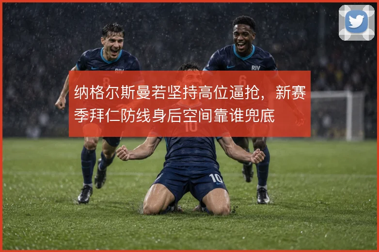纳格尔斯曼若坚持高位逼抢,新赛季拜仁防线身后空间靠谁兜底