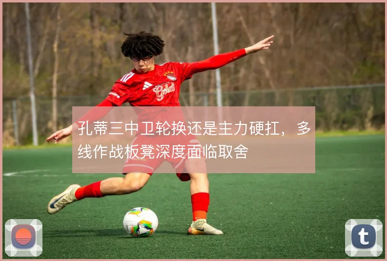 孔蒂三中卫轮换还是主力硬扛，多线作战板凳深度面临取舍