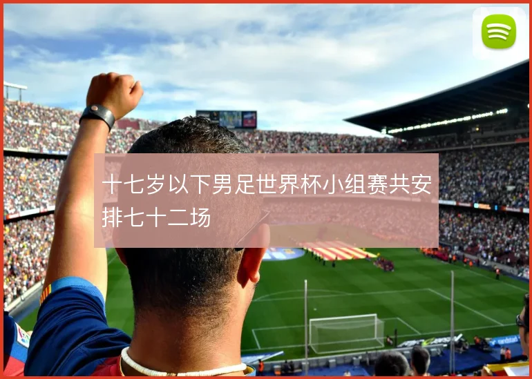 十七岁以下男足世界杯小组赛共安排七十二场