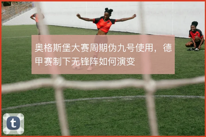 奥格斯堡大赛周期伪九号使用,德甲赛制下无锋阵如何演变