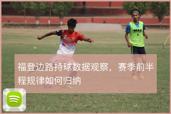 福登边路持球数据观察，赛季前半程规律如何归纳