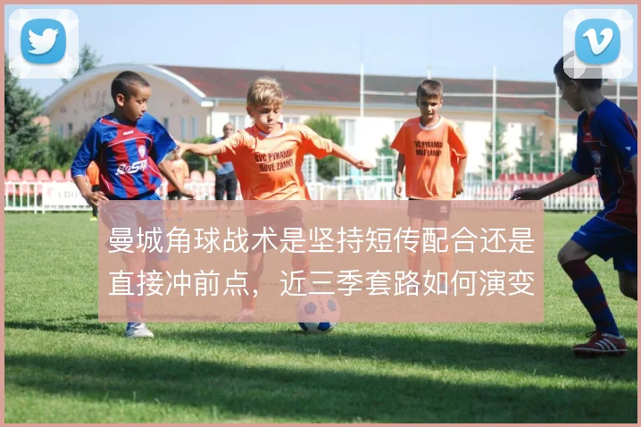 曼城角球战术是坚持短传配合还是直接冲前点,近三季套路如何演变
