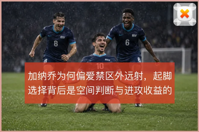 加纳乔为何偏爱禁区外远射,起脚选择背后是空间判断与进攻收益的权衡