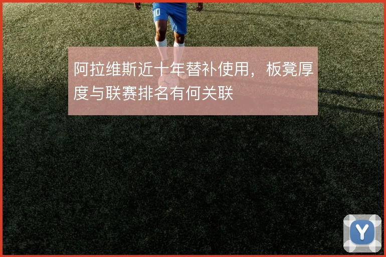 阿拉维斯近十年替补使用，板凳厚度与联赛排名有何关联