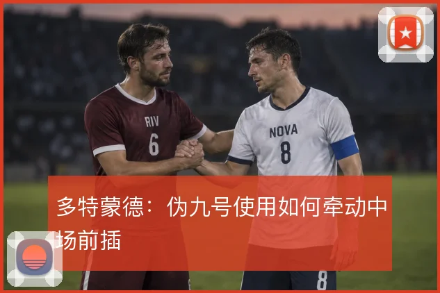 多特蒙德:伪九号使用如何牵动中场前插