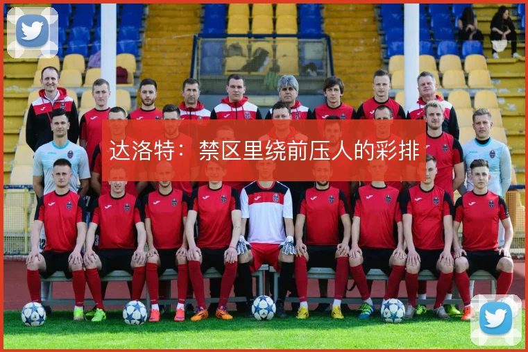 达洛特:禁区里绕前压人的彩排