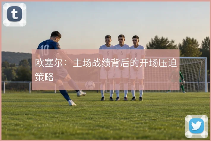 欧塞尔:主场战绩背后的开场压迫策略