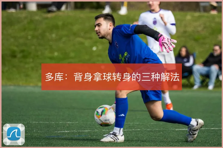 多库:背身拿球转身的三种解法