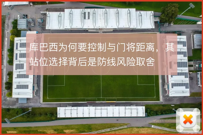 库巴西为何要控制与门将距离,其站位选择背后是防线风险取舍
