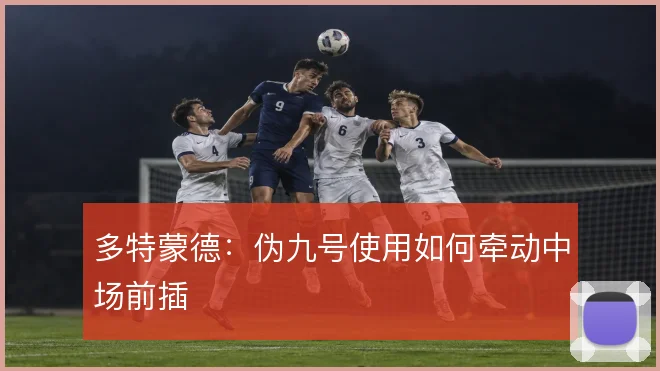 多特蒙德：伪九号使用如何牵动中场前插