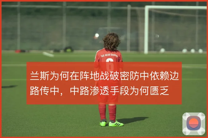 兰斯为何在阵地战破密防中依赖边路传中,中路渗透手段为何匮乏
