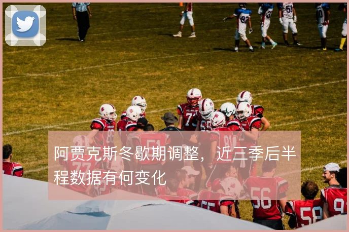 阿贾克斯冬歇期调整，近三季后半程数据有何变化