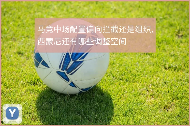 马竞中场配置偏向拦截还是组织，西蒙尼还有哪些调整空间