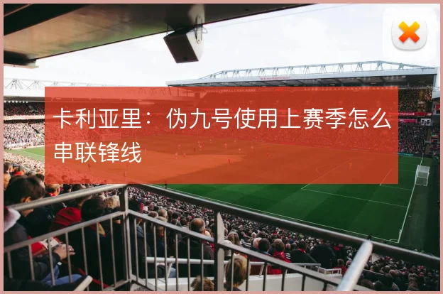卡利亚里：伪九号使用上赛季怎么串联锋线