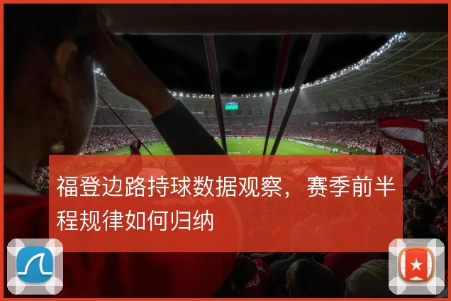 福登边路持球数据观察，赛季前半程规律如何归纳