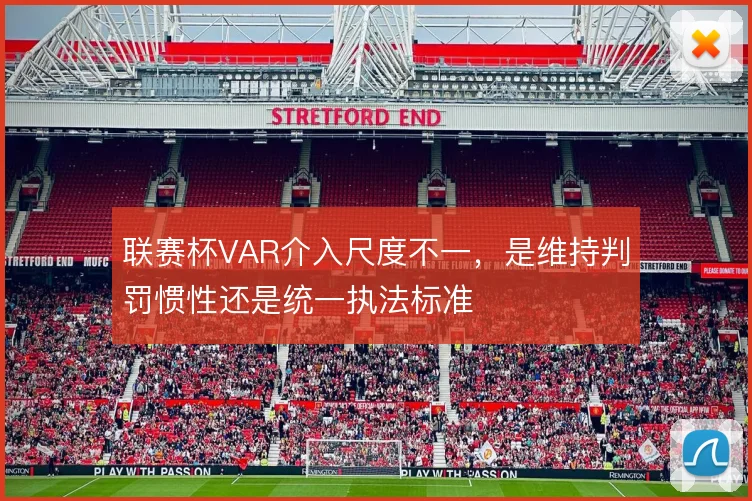 联赛杯VAR介入尺度不一,是维持判罚惯性还是统一执法标准
