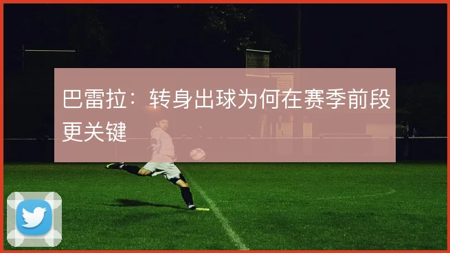 巴雷拉：转身出球为何在赛季前段更关键