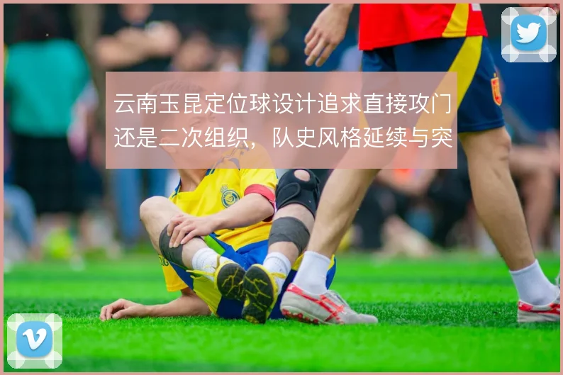 云南玉昆定位球设计追求直接攻门还是二次组织,队史风格延续与突破之间