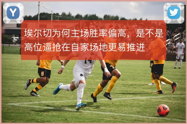 埃尔切为何主场胜率偏高，是不是高位逼抢在自家场地更易推进