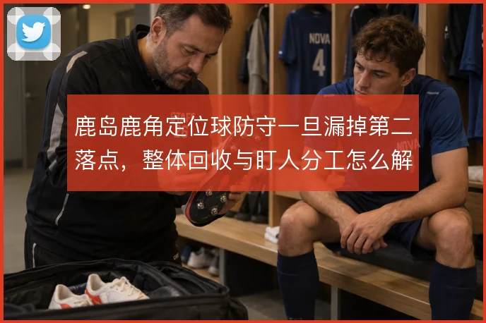 鹿岛鹿角定位球防守一旦漏掉第二落点，整体回收与盯人分工怎么解